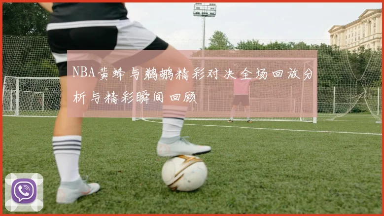 NBA黄蜂与鹈鹕精彩对决全场回放分析与精彩瞬间回顾