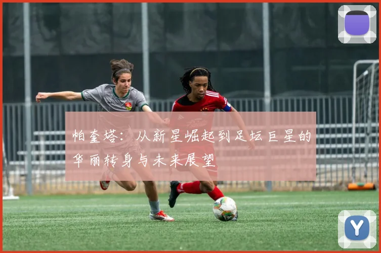 帕奎塔：从新星崛起到足坛巨星的华丽转身与未来展望