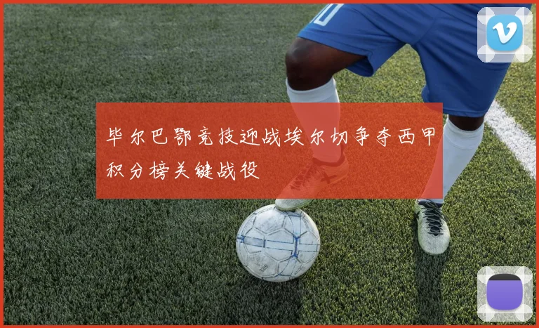 毕尔巴鄂竞技迎战埃尔切争夺西甲积分榜关键战役