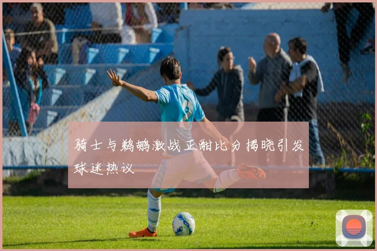 骑士与鹈鹕激战正酣比分揭晓引发球迷热议