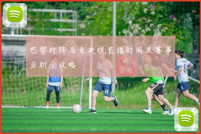 巴黎对阵马竞央视直播时间及赛事分析全攻略