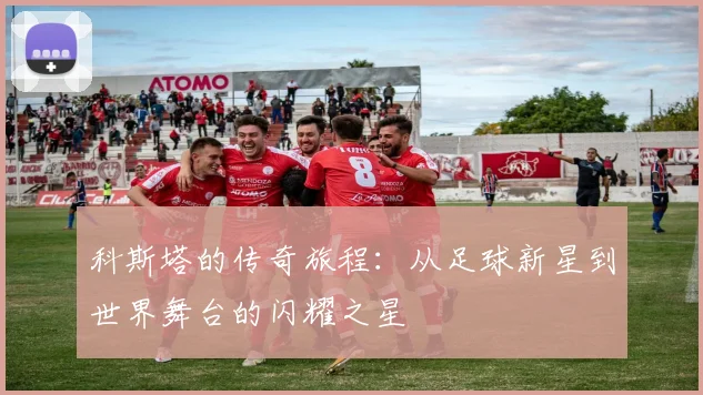 科斯塔的传奇旅程：从足球新星到世界舞台的闪耀之星