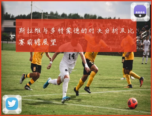 斯拉维与多特蒙德的对决分析及比赛前瞻展望