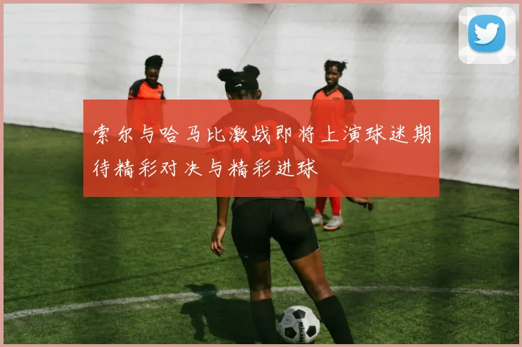 索尔与哈马比激战即将上演球迷期待精彩对决与精彩进球