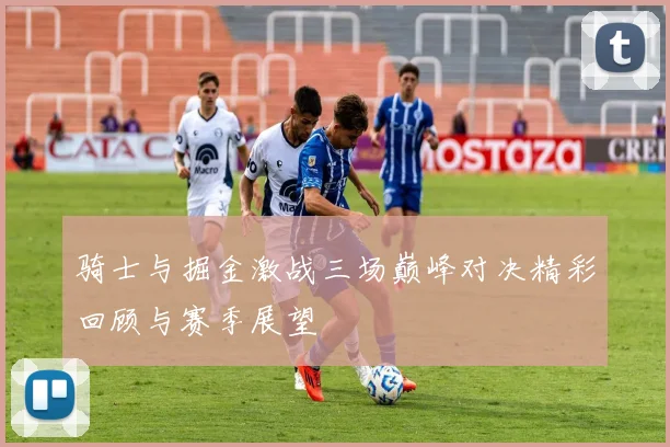 骑士与掘金激战三场巅峰对决精彩回顾与赛季展望