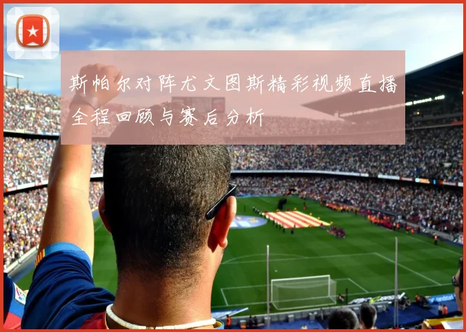斯帕尔对阵尤文图斯精彩视频直播全程回顾与赛后分析