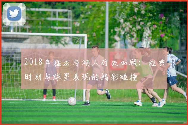 2018年猛龙与湖人对决回顾：经典时刻与球星表现的精彩碰撞