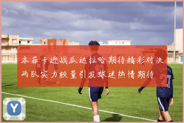 本菲卡迎战瓜达拉哈期待精彩对决两队实力较量引发球迷热情期待