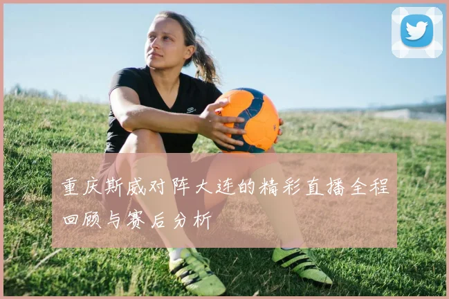 重庆斯威对阵大连的精彩直播全程回顾与赛后分析