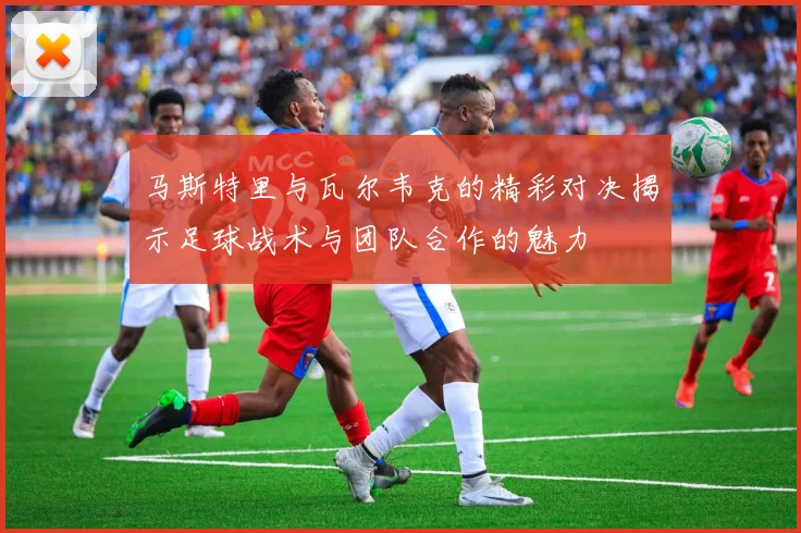 马斯特里与瓦尔韦克的精彩对决揭示足球战术与团队合作的魅力