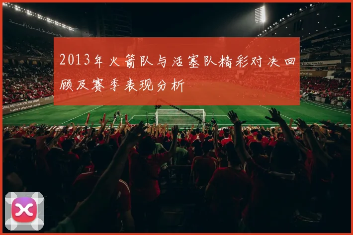 2013年火箭队与活塞队精彩对决回顾及赛季表现分析