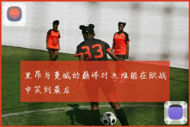 里昂与曼城的巅峰对决谁能在欧战中笑到最后