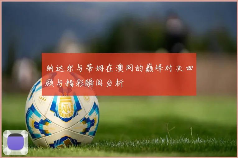 纳达尔与蒂姆在澳网的巅峰对决回顾与精彩瞬间分析