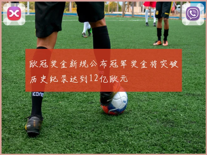 欧冠奖金新规公布冠军奖金将突破历史纪录达到12亿欧元