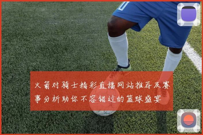火箭对骑士精彩直播网站推荐及赛事分析助你不容错过的篮球盛宴