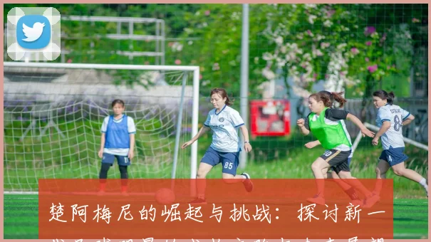 楚阿梅尼的崛起与挑战：探讨新一代足球明星的成长之路与未来展望