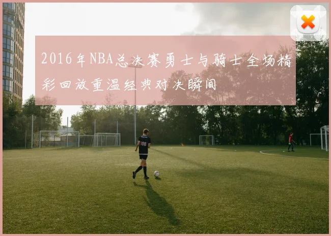 2016年NBA总决赛勇士与骑士全场精彩回放重温经典对决瞬间