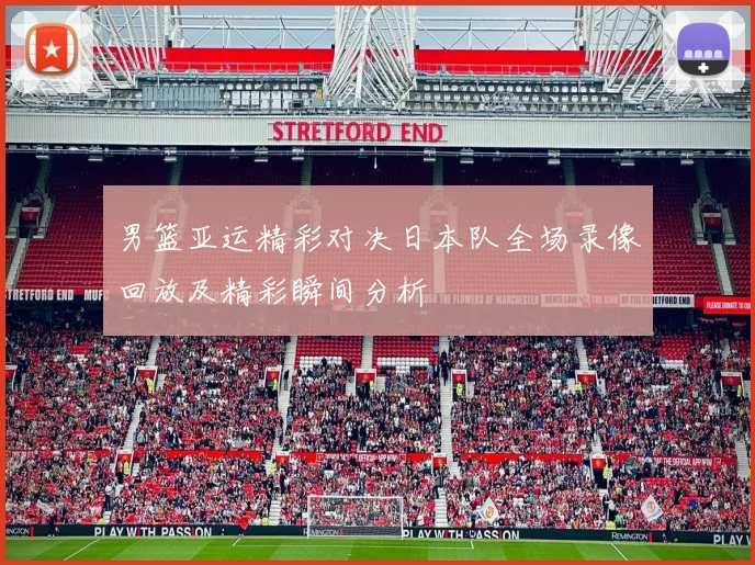男篮亚运精彩对决日本队全场录像回放及精彩瞬间分析