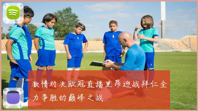 激情对决欧冠直播里昂迎战拜仁全力争胜的巅峰之战