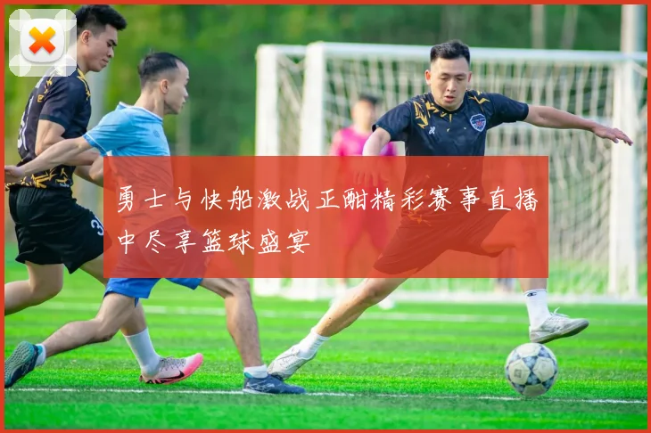 勇士与快船激战正酣精彩赛事直播中尽享篮球盛宴