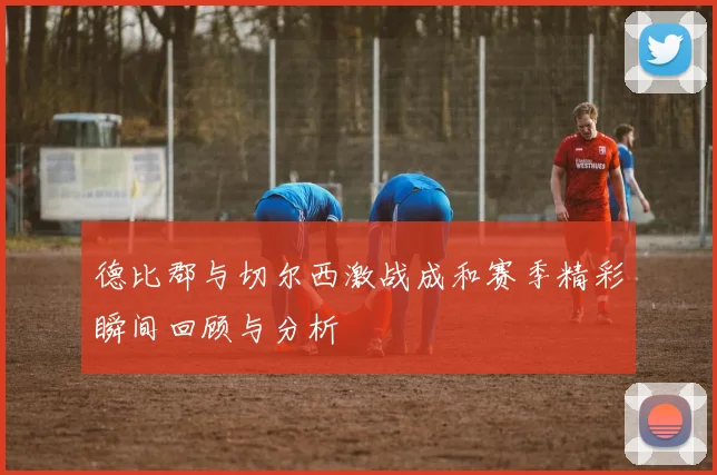 德比郡与切尔西激战成和赛季精彩瞬间回顾与分析