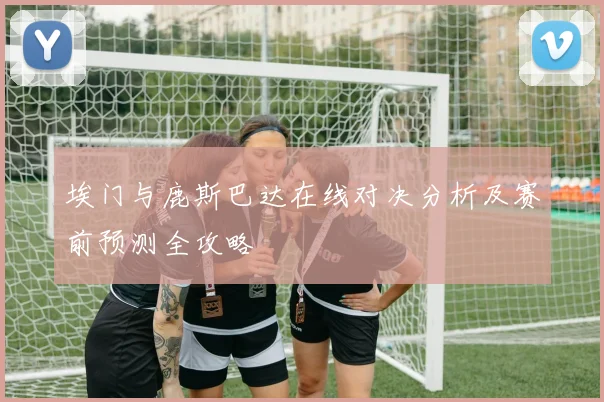 埃门与鹿斯巴达在线对决分析及赛前预测全攻略
