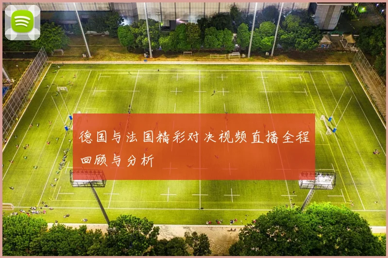 德国与法国精彩对决视频直播全程回顾与分析