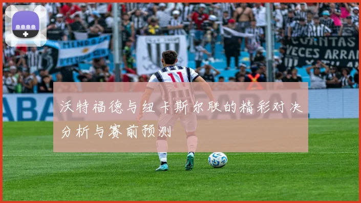 沃特福德与纽卡斯尔联的精彩对决分析与赛前预测