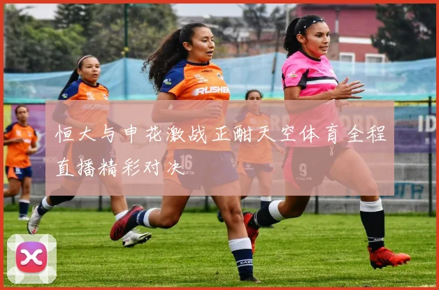 恒大与申花激战正酣天空体育全程直播精彩对决