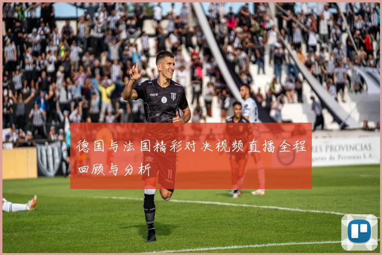 德国与法国精彩对决视频直播全程回顾与分析