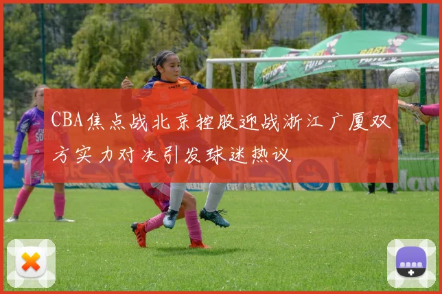 CBA焦点战北京控股迎战浙江广厦双方实力对决引发球迷热议