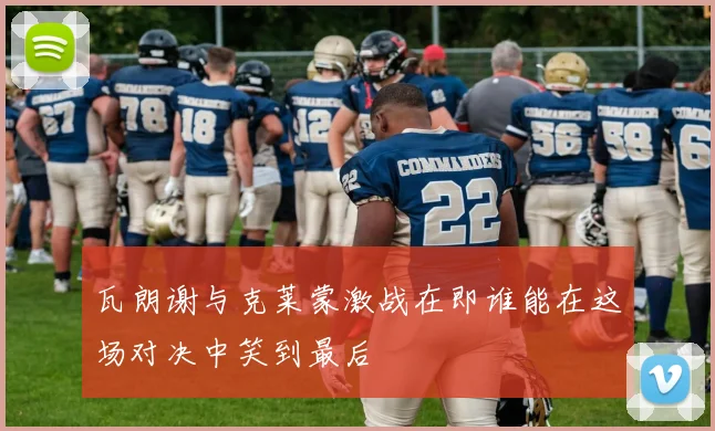 瓦朗谢与克莱蒙激战在即谁能在这场对决中笑到最后