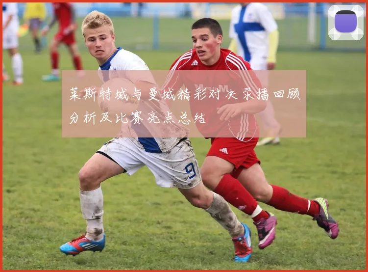 莱斯特城与曼城精彩对决录播回顾分析及比赛亮点总结