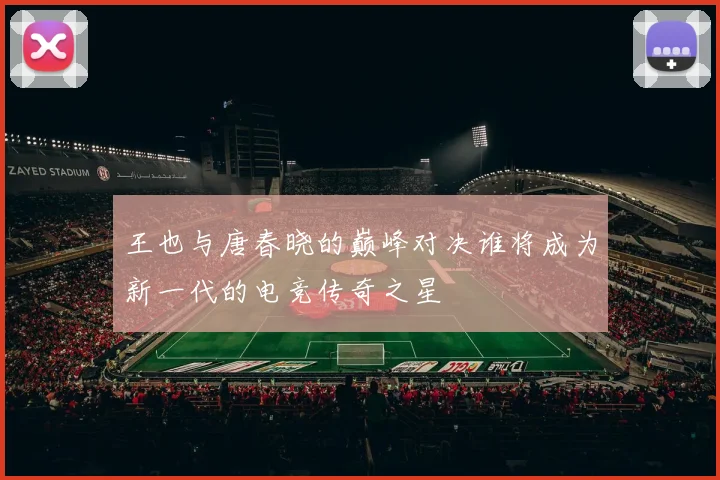 王也与唐春晓的巅峰对决谁将成为新一代的电竞传奇之星