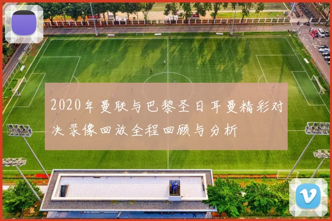 2020年曼联与巴黎圣日耳曼精彩对决录像回放全程回顾与分析