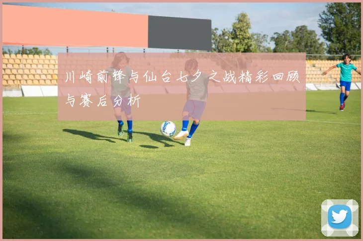 川崎前锋与仙台七夕之战精彩回顾与赛后分析