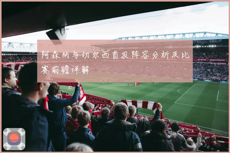 阿森纳与切尔西首发阵容分析及比赛前瞻详解