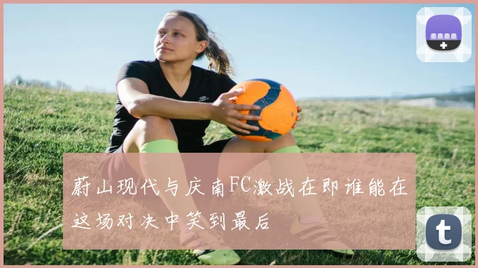 蔚山现代与庆南FC激战在即谁能在这场对决中笑到最后