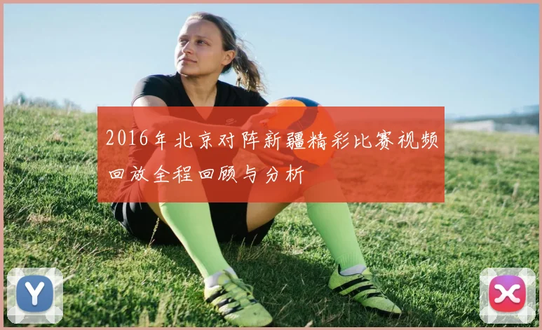 2016年北京对阵新疆精彩比赛视频回放全程回顾与分析