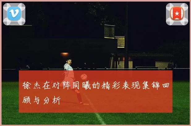 徐杰在对阵同曦的精彩表现集锦回顾与分析
