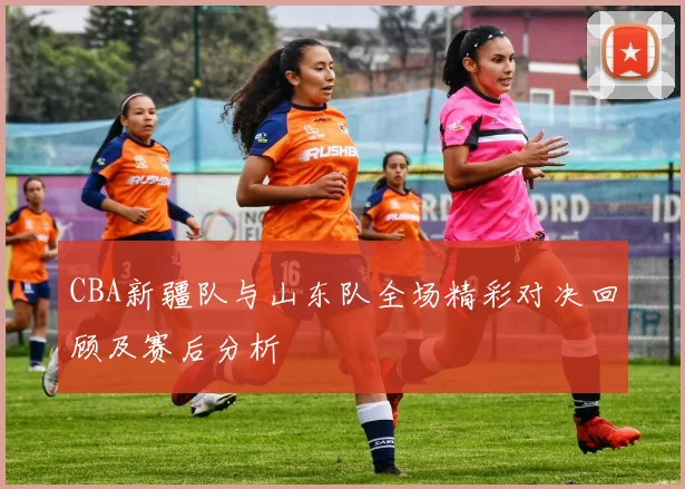 CBA新疆队与山东队全场精彩对决回顾及赛后分析