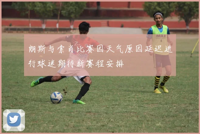 朗斯与索肖比赛因天气原因延迟进行球迷期待新赛程安排