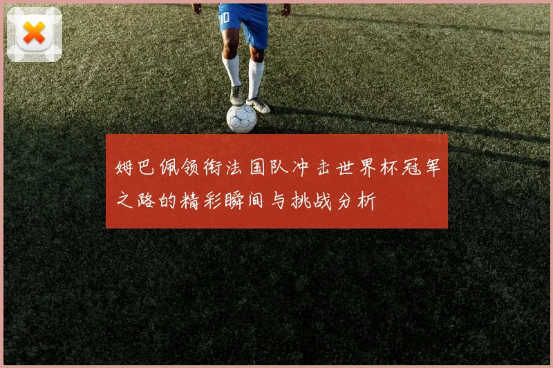 姆巴佩领衔法国队冲击世界杯冠军之路的精彩瞬间与挑战分析