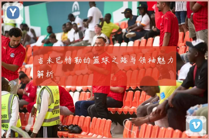 吉米巴特勒的篮球之路与领袖魅力解析