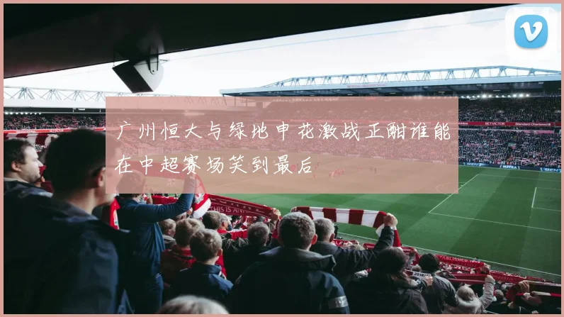 广州恒大与绿地申花激战正酣谁能在中超赛场笑到最后