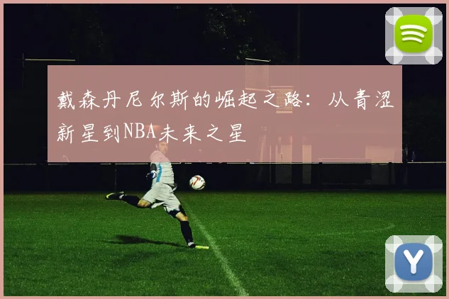 戴森丹尼尔斯的崛起之路：从青涩新星到NBA未来之星