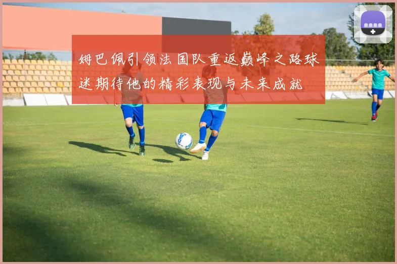 姆巴佩引领法国队重返巅峰之路球迷期待他的精彩表现与未来成就