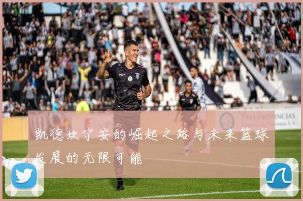 凯德坎宁安的崛起之路与未来篮球发展的无限可能