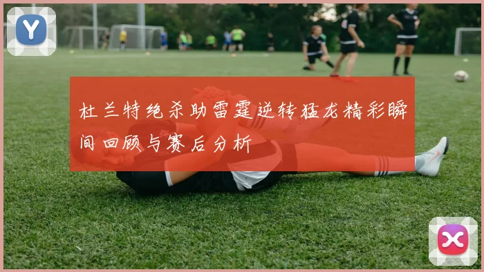 杜兰特绝杀助雷霆逆转猛龙精彩瞬间回顾与赛后分析