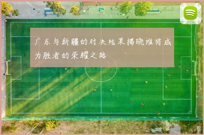 广东与新疆的对决结果揭晓谁将成为胜者的荣耀之路